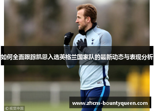 如何全面跟踪凯恩入选英格兰国家队的最新动态与表现分析