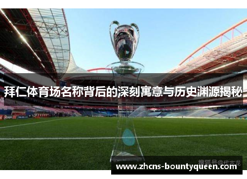 拜仁体育场名称背后的深刻寓意与历史渊源揭秘