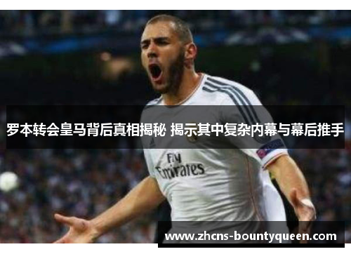 罗本转会皇马背后真相揭秘 揭示其中复杂内幕与幕后推手