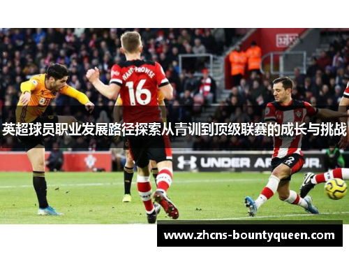英超球员职业发展路径探索从青训到顶级联赛的成长与挑战 英超球员职业发展路径探索从青训到顶级联赛的成长与挑战