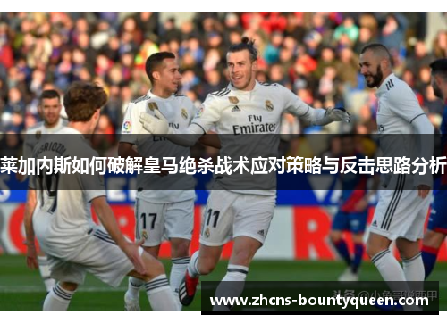 莱加内斯如何破解皇马绝杀战术应对策略与反击思路分析 莱加内斯如何破解皇马绝杀战术应对策略与反击思路分析