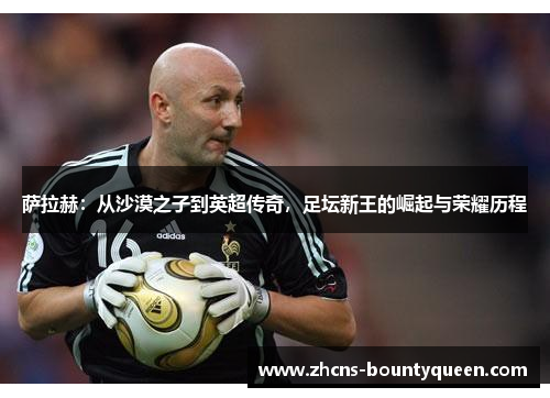 萨拉赫:从沙漠之子到英超传奇,足坛新王的崛起与荣耀历程 萨拉赫:从沙漠之子到英超传奇,足坛新王的崛起与荣耀历程