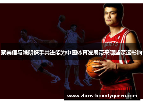 蔡崇信与姚明携手共进能为中国体育发展带来哪些深远影响 蔡崇信与姚明携手共进能为中国体育发展带来哪些深远影响