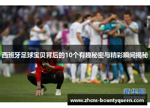 西班牙足球宝贝背后的10个有趣秘密与精彩瞬间揭秘 西班牙足球宝贝背后的10个有趣秘密与精彩瞬间揭秘