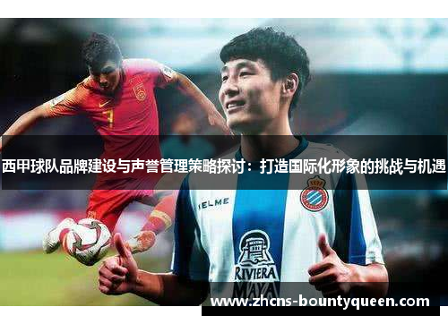 西甲球队品牌建设与声誉管理策略探讨：打造国际化形象的挑战与机遇