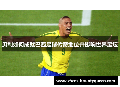 贝利如何成就巴西足球传奇地位并影响世界足坛