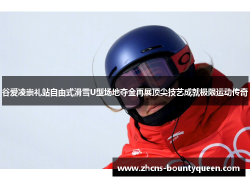 谷爱凌崇礼站自由式滑雪U型场地夺金再展顶尖技艺成就极限运动传奇