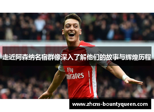 走近阿森纳名宿群像深入了解他们的故事与辉煌历程