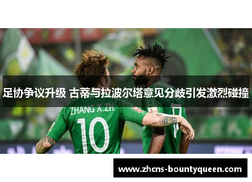 足协争议升级 古蒂与拉波尔塔意见分歧引发激烈碰撞