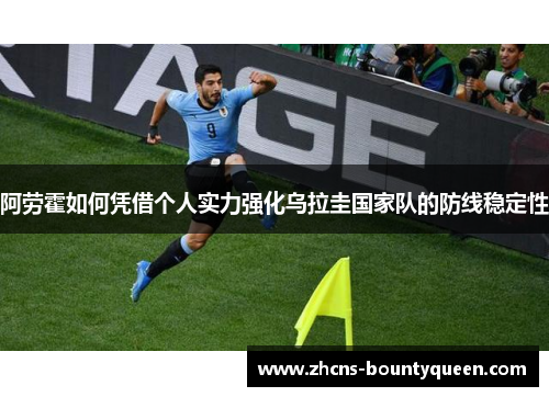 阿劳霍如何凭借个人实力强化乌拉圭国家队的防线稳定性 阿劳霍如何凭借个人实力强化乌拉圭国家队的防线稳定性