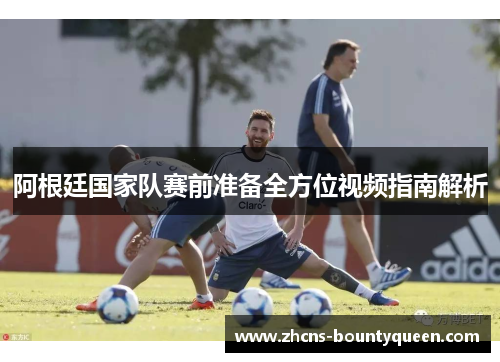 阿根廷国家队赛前准备全方位视频指南解析
