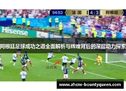 阿根廷足球成功之道全面解析与辉煌背后的深层动力探索