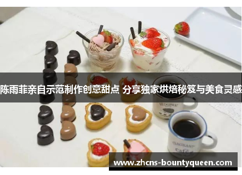 陈雨菲亲自示范制作创意甜点 分享独家烘焙秘笈与美食灵感