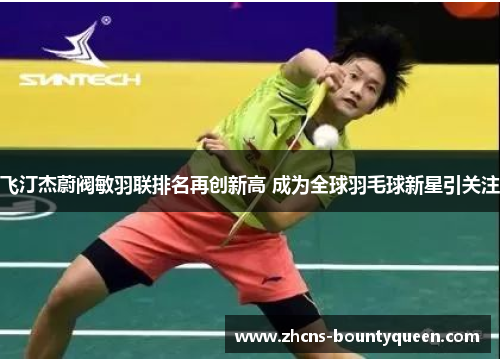 飞汀杰蔚阀敏羽联排名再创新高 成为全球羽毛球新星引关注