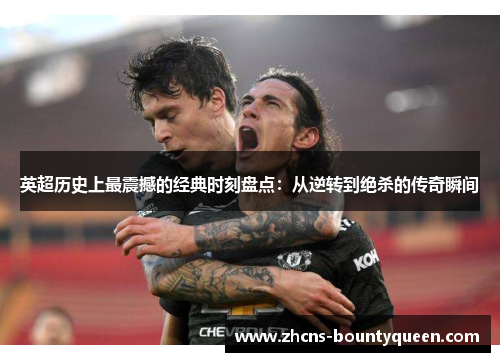 英超历史上最震撼的经典时刻盘点：从逆转到绝杀的传奇瞬间