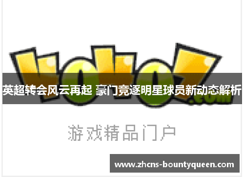 英超转会风云再起 豪门竞逐明星球员新动态解析