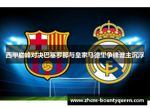 西甲巅峰对决巴塞罗那与皇家马德里争锋谁主沉浮 西甲巅峰对决巴塞罗那与皇家马德里争锋谁主沉浮