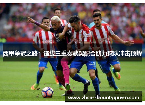 西甲争冠之路：锋线三重奏默契配合助力球队冲击顶峰