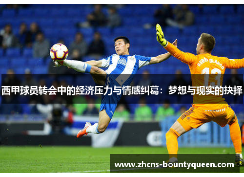 西甲球员转会中的经济压力与情感纠葛:梦想与现实的抉择 西甲球员转会中的经济压力与情感纠葛:梦想与现实的抉择