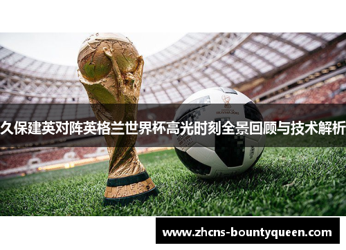 久保建英对阵英格兰世界杯高光时刻全景回顾与技术解析 久保建英对阵英格兰世界杯高光时刻全景回顾与技术解析