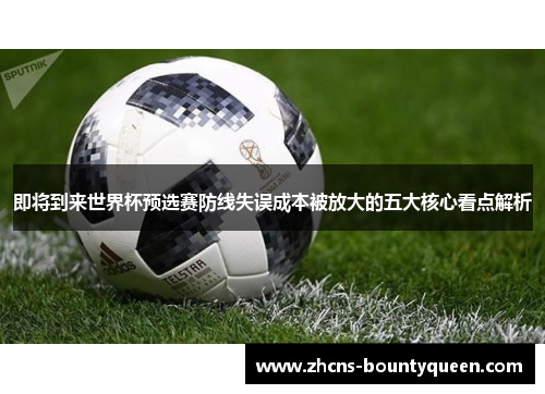 即将到来世界杯预选赛防线失误成本被放大的五大核心看点解析