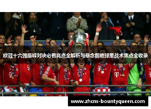 欧冠十六强巅峰对决必看亮点全解析与悬念前瞻球星战术焦点全收录 欧冠十六强巅峰对决必看亮点全解析与悬念前瞻球星战术焦点全收录