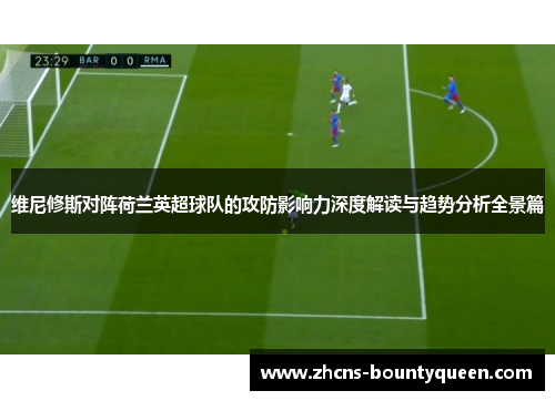 维尼修斯对阵荷兰英超球队的攻防影响力深度解读与趋势分析全景篇 维尼修斯对阵荷兰英超球队的攻防影响力深度解读与趋势分析全景篇