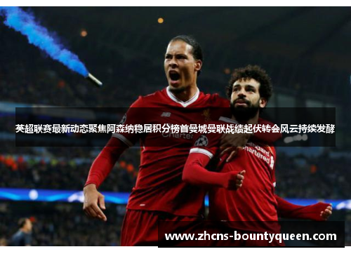 英超联赛最新动态聚焦阿森纳稳居积分榜首曼城曼联战绩起伏转会风云持续发酵 英超联赛最新动态聚焦阿森纳稳居积分榜首曼城曼联战绩起伏转会风云持续发酵