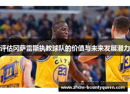 评估冈萨雷斯执教球队的价值与未来发展潜力 评估冈萨雷斯执教球队的价值与未来发展潜力