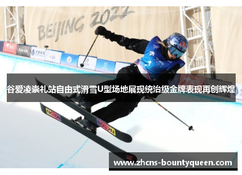 谷爱凌崇礼站自由式滑雪U型场地展现统治级金牌表现再创辉煌 谷爱凌崇礼站自由式滑雪U型场地展现统治级金牌表现再创辉煌