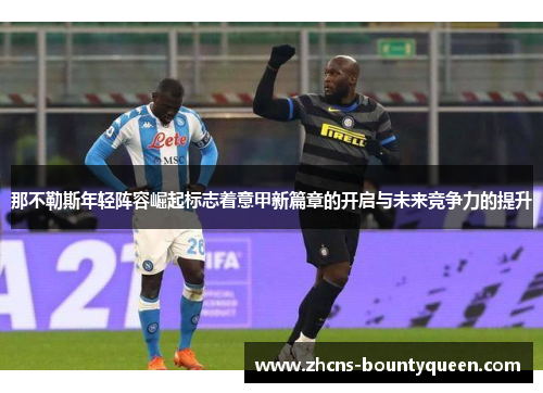那不勒斯年轻阵容崛起标志着意甲新篇章的开启与未来竞争力的提升