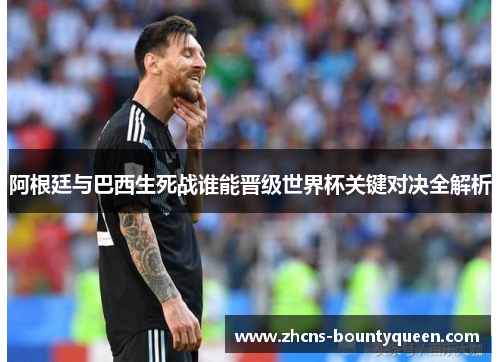 阿根廷与巴西生死战谁能晋级世界杯关键对决全解析 阿根廷与巴西生死战谁能晋级世界杯关键对决全解析