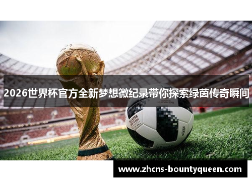 2026世界杯官方全新梦想微纪录带你探索绿茵传奇瞬间