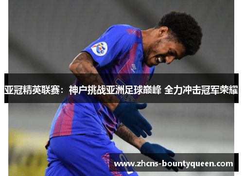 亚冠精英联赛:神户挑战亚洲足球巅峰 全力冲击冠军荣耀 亚冠精英联赛:神户挑战亚洲足球巅峰 全力冲击冠军荣耀