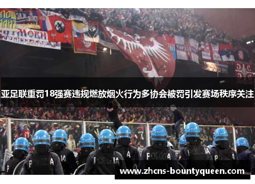 亚足联重罚18强赛违规燃放烟火行为多协会被罚引发赛场秩序关注