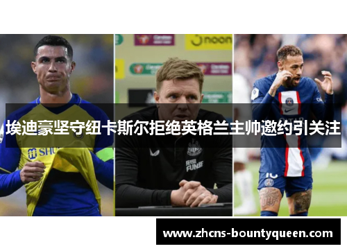 埃迪豪坚守纽卡斯尔拒绝英格兰主帅邀约引关注 埃迪豪坚守纽卡斯尔拒绝英格兰主帅邀约引关注