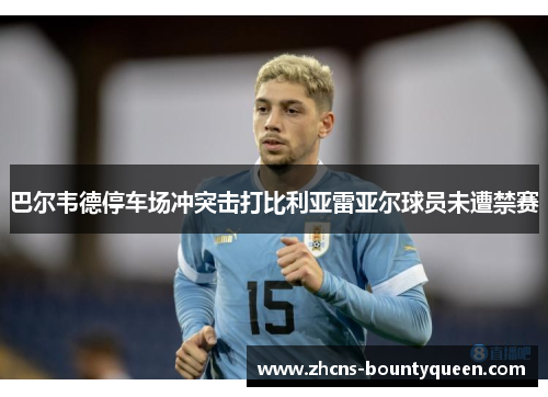 巴尔韦德停车场冲突击打比利亚雷亚尔球员未遭禁赛