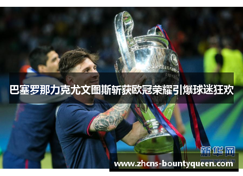 巴塞罗那力克尤文图斯斩获欧冠荣耀引爆球迷狂欢 巴塞罗那力克尤文图斯斩获欧冠荣耀引爆球迷狂欢
