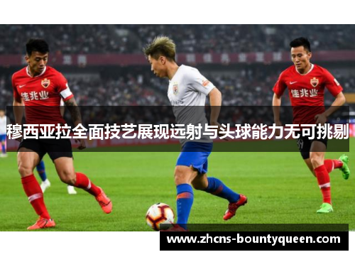 穆西亚拉全面技艺展现远射与头球能力无可挑剔 穆西亚拉全面技艺展现远射与头球能力无可挑剔