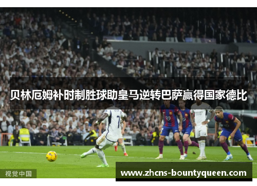 贝林厄姆补时制胜球助皇马逆转巴萨赢得国家德比