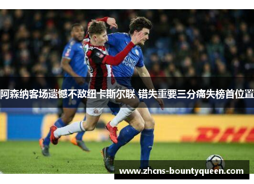 阿森纳客场遗憾不敌纽卡斯尔联 错失重要三分痛失榜首位置 阿森纳客场遗憾不敌纽卡斯尔联 错失重要三分痛失榜首位置