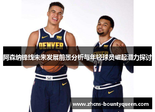 阿森纳锋线未来发展前景分析与年轻球员崛起潜力探讨 阿森纳锋线未来发展前景分析与年轻球员崛起潜力探讨