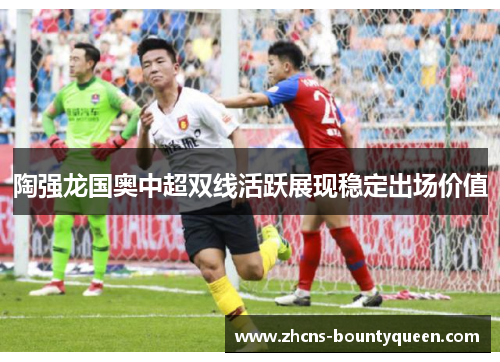 陶强龙国奥中超双线活跃展现稳定出场价值 陶强龙国奥中超双线活跃展现稳定出场价值