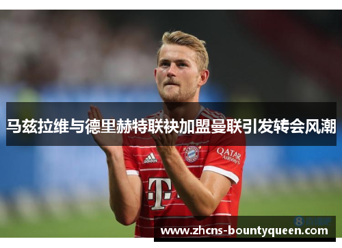 马兹拉维与德里赫特联袂加盟曼联引发转会风潮