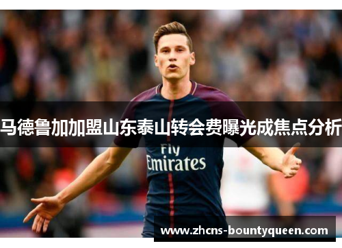 马德鲁加加盟山东泰山转会费曝光成焦点分析