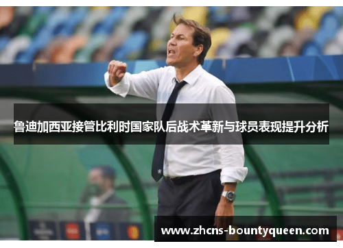 鲁迪加西亚接管比利时国家队后战术革新与球员表现提升分析