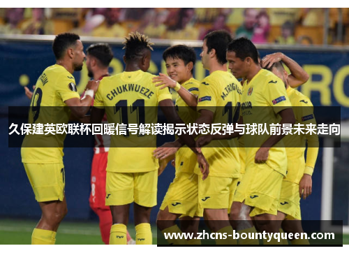 久保建英欧联杯回暖信号解读揭示状态反弹与球队前景未来走向