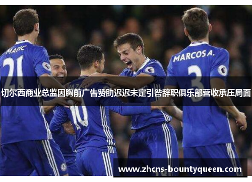 切尔西商业总监因胸前广告赞助迟迟未定引咎辞职俱乐部营收承压局面