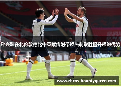 孙兴慜在北伦敦德比中贡献传射带领热刺取胜提升领跑优势