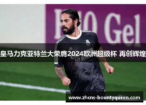 皇马力克亚特兰大荣膺2024欧洲超级杯 再创辉煌 皇马力克亚特兰大荣膺2024欧洲超级杯 再创辉煌